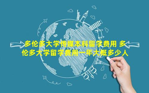 多伦多大学传媒本科留学费用 多伦多大学留学费用一年大概多少人民币
